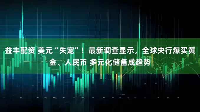 益丰配资 美元“失宠”！最新调查显示，全球央行爆买黄金、人民币 多元化储备成趋势