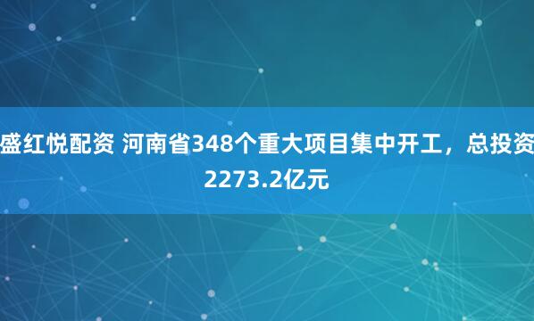 盛红悦配资 河南省348个重大项目集中开工，总投资2273.2亿元