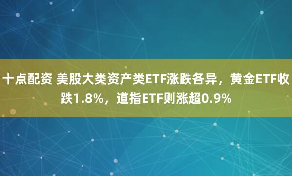 十点配资 美股大类资产类ETF涨跌各异，黄金ETF收跌1.8%，道指ETF则涨超0.9%