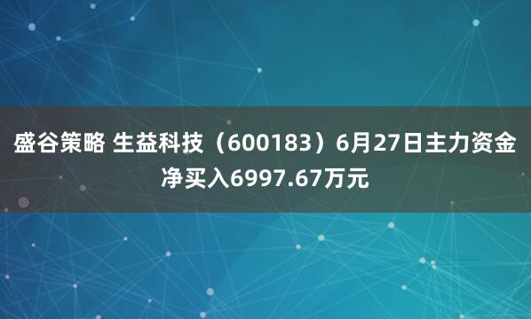 盛谷策略 生益科技（600183）6月27日主力资金净买入6997.67万元