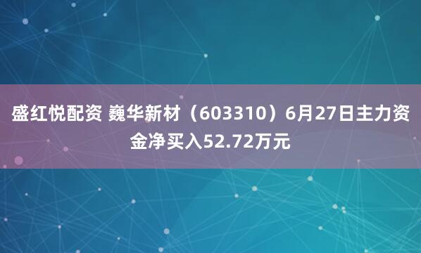 盛红悦配资 巍华新材（603310）6月27日主力资金净买入52.72万元