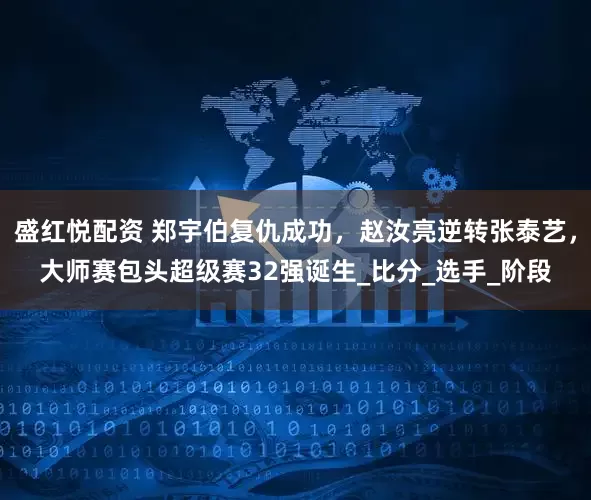 盛红悦配资 郑宇伯复仇成功，赵汝亮逆转张泰艺，大师赛包头超级赛32强诞生_比分_选手_阶段