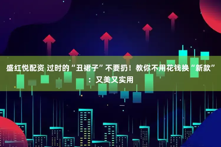 盛红悦配资 过时的“丑裙子”不要扔！教你不用花钱换“新款”：又美又实用