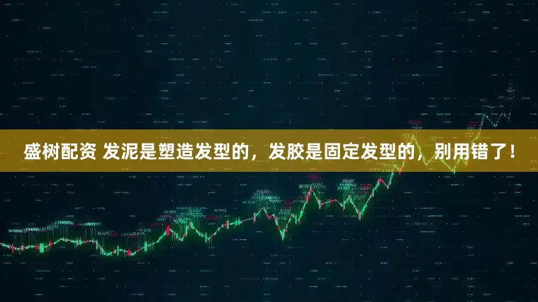 盛树配资 发泥是塑造发型的，发胶是固定发型的，别用错了！