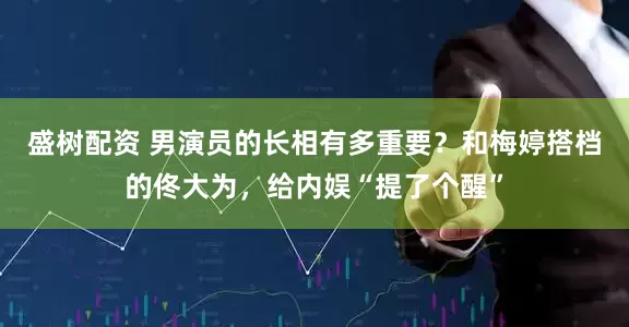 盛树配资 男演员的长相有多重要？和梅婷搭档的佟大为，给内娱“提了个醒”