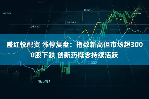 盛红悦配资 涨停复盘：指数新高但市场超3000股下跌 创新药概念持续活跃