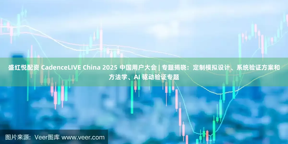 盛红悦配资 CadenceLIVE China 2025 中国用户大会 | 专题揭晓：定制模拟设计、系统验证方案和方法学、AI 驱动验证专题