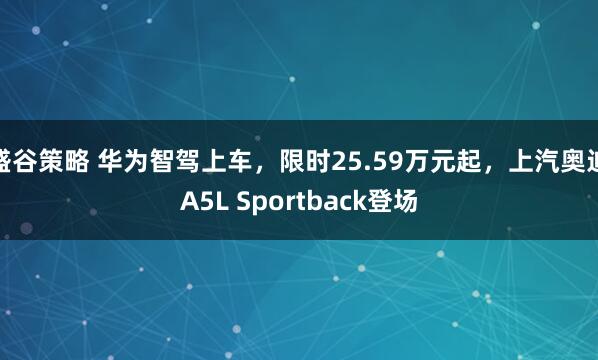 盛谷策略 华为智驾上车，限时25.59万元起，上汽奥迪A5L Sportback登场