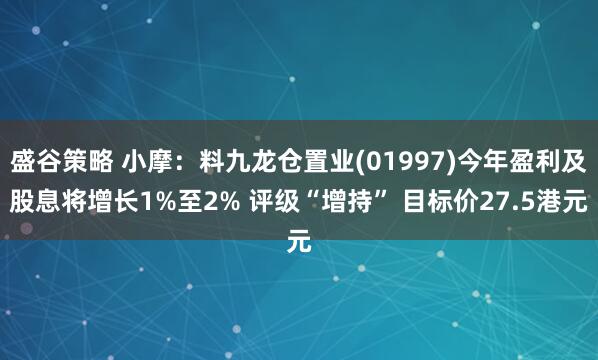 盛谷策略 小摩：料九龙仓置业(01997)今年盈利及股息将增长1%至2% 评级“增持” 目标价27.5港元