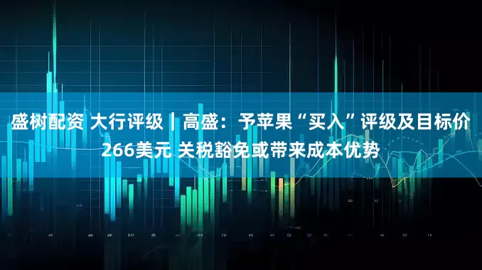 盛树配资 大行评级｜高盛：予苹果“买入”评级及目标价266美元 关税豁免或带来成本优势