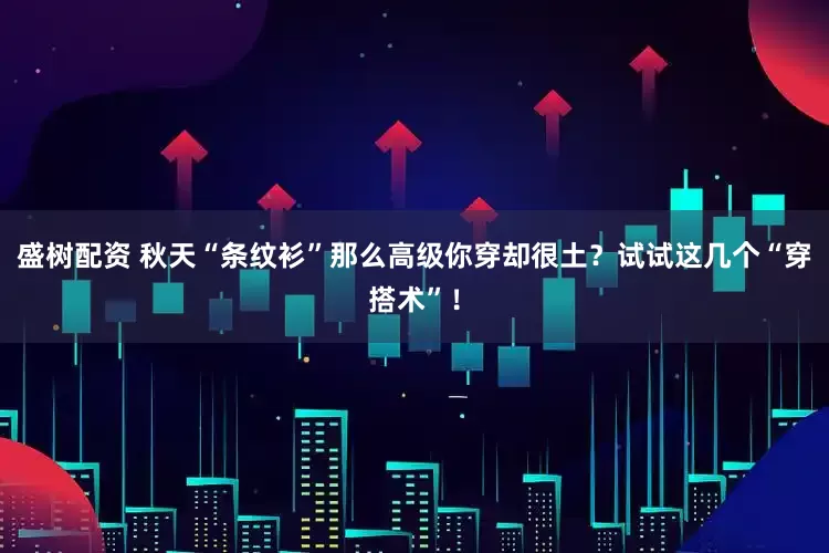 盛树配资 秋天“条纹衫”那么高级你穿却很土？试试这几个“穿搭术”！