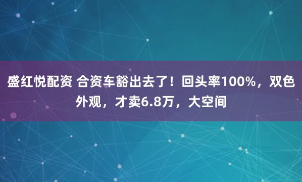 盛红悦配资 合资车豁出去了！回头率100%，双色外观，才卖6.8万，大空间