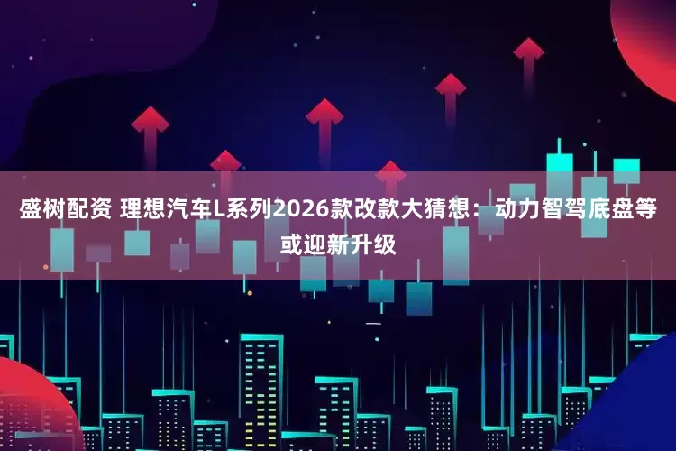 盛树配资 理想汽车L系列2026款改款大猜想：动力智驾底盘等或迎新升级