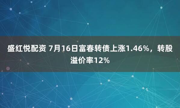 盛红悦配资 7月16日富春转债上涨1.46%，转股溢价率12%