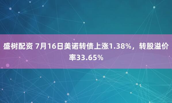 盛树配资 7月16日美诺转债上涨1.38%，转股溢价率33.65%