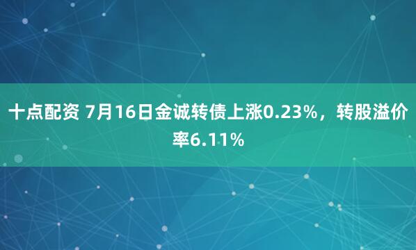 十点配资 7月16日金诚转债上涨0.23%，转股溢价率6.11%