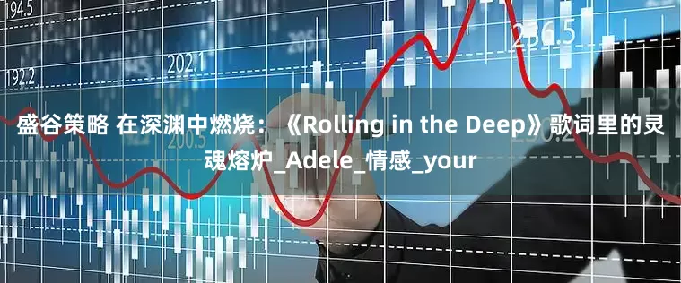 盛谷策略 在深渊中燃烧：《Rolling in the Deep》歌词里的灵魂熔炉_Adele_情感_your
