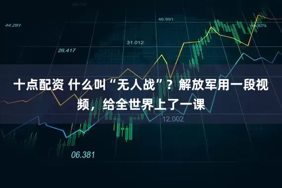 十点配资 什么叫“无人战”？解放军用一段视频，给全世界上了一课