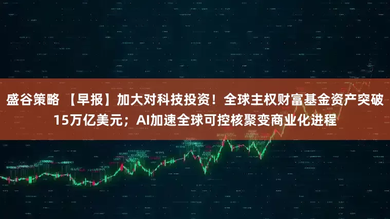 盛谷策略 【早报】加大对科技投资！全球主权财富基金资产突破15万亿美元；AI加速全球可控核聚变商业化进程