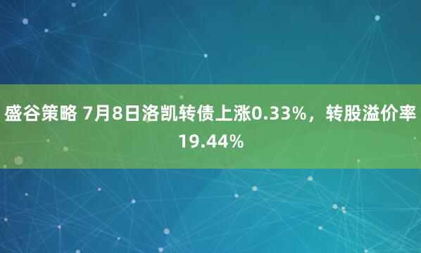 盛谷策略 7月8日洛凯转债上涨0.33%，转股溢价率19.44%