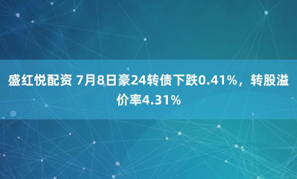 盛红悦配资 7月8日豪24转债下跌0.41%，转股溢价率4.31%