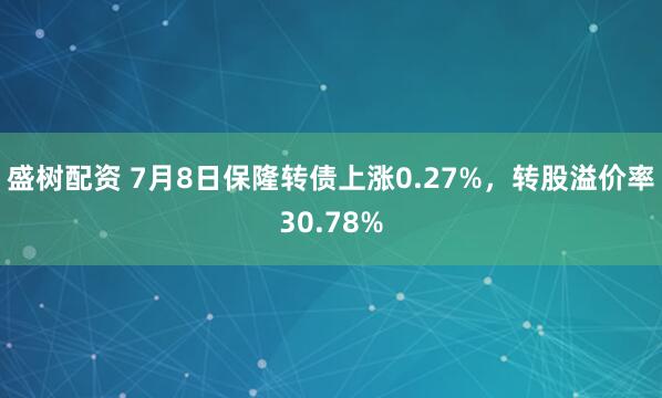 盛树配资 7月8日保隆转债上涨0.27%，转股溢价率30.78%
