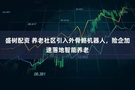 盛树配资 养老社区引入外骨骼机器人，险企加速落地智能养老