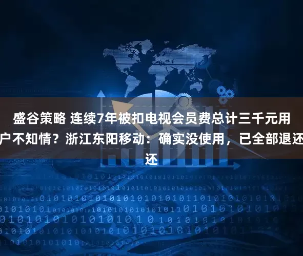 盛谷策略 连续7年被扣电视会员费总计三千元用户不知情？浙江东阳移动：确实没使用，已全部退还
