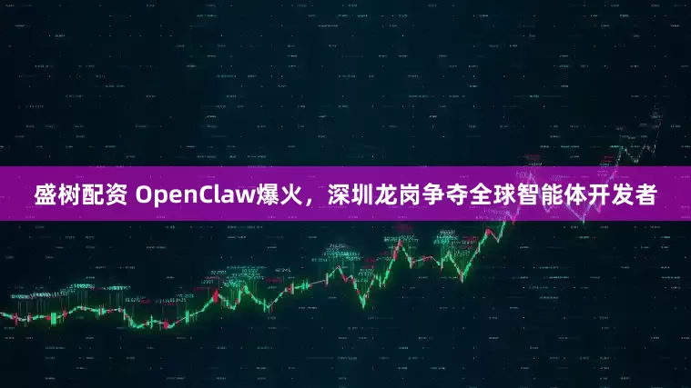 盛树配资 OpenClaw爆火，深圳龙岗争夺全球智能体开发者
