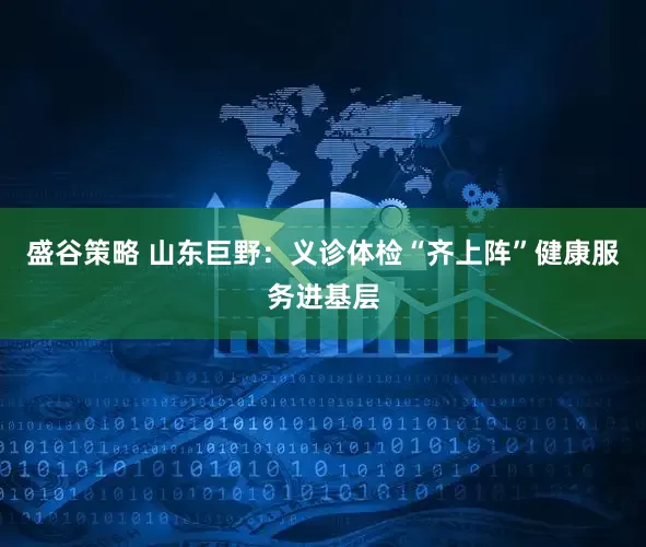 盛谷策略 山东巨野：义诊体检“齐上阵”健康服务进基层