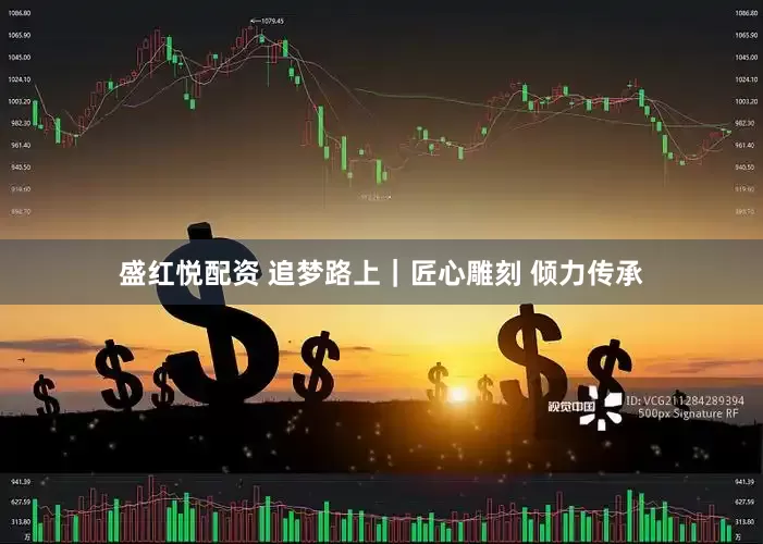 盛红悦配资 追梦路上｜匠心雕刻 倾力传承