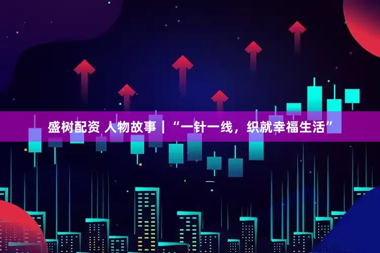 盛树配资 人物故事｜“一针一线，织就幸福生活”