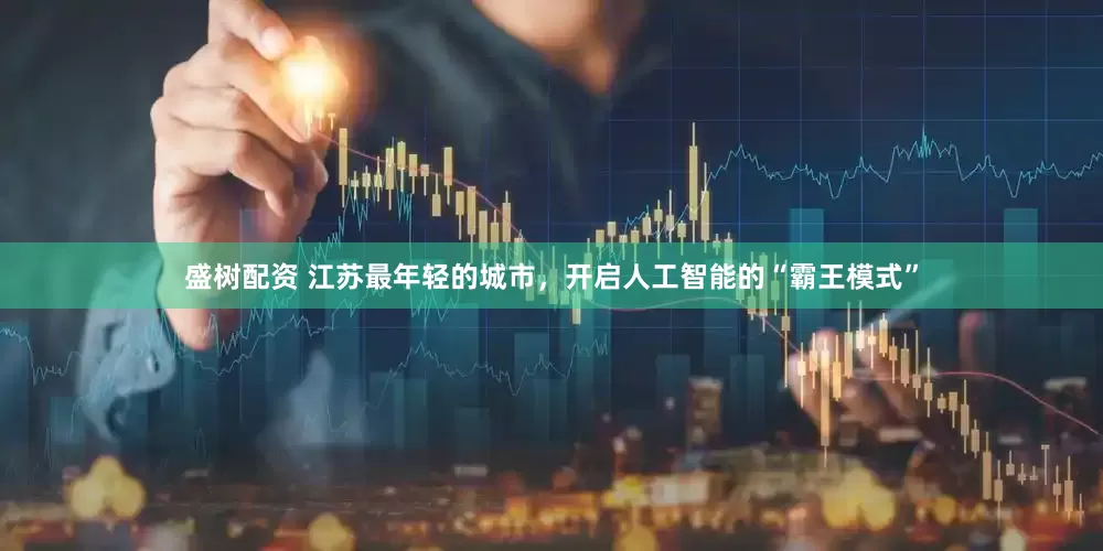 盛树配资 江苏最年轻的城市，开启人工智能的“霸王模式”