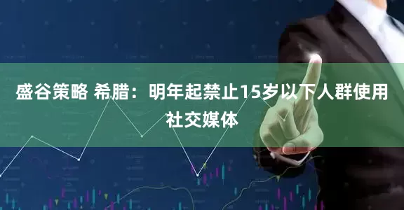 盛谷策略 希腊：明年起禁止15岁以下人群使用社交媒体