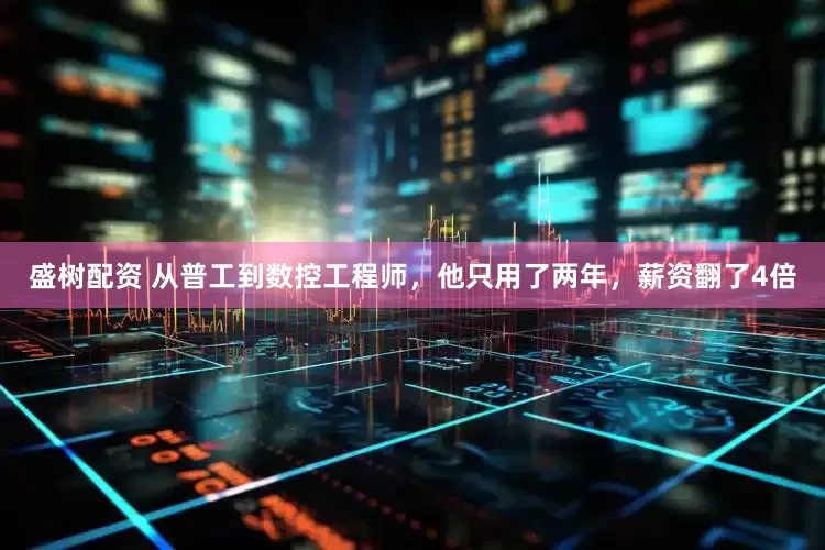 盛树配资 从普工到数控工程师，他只用了两年，薪资翻了4倍