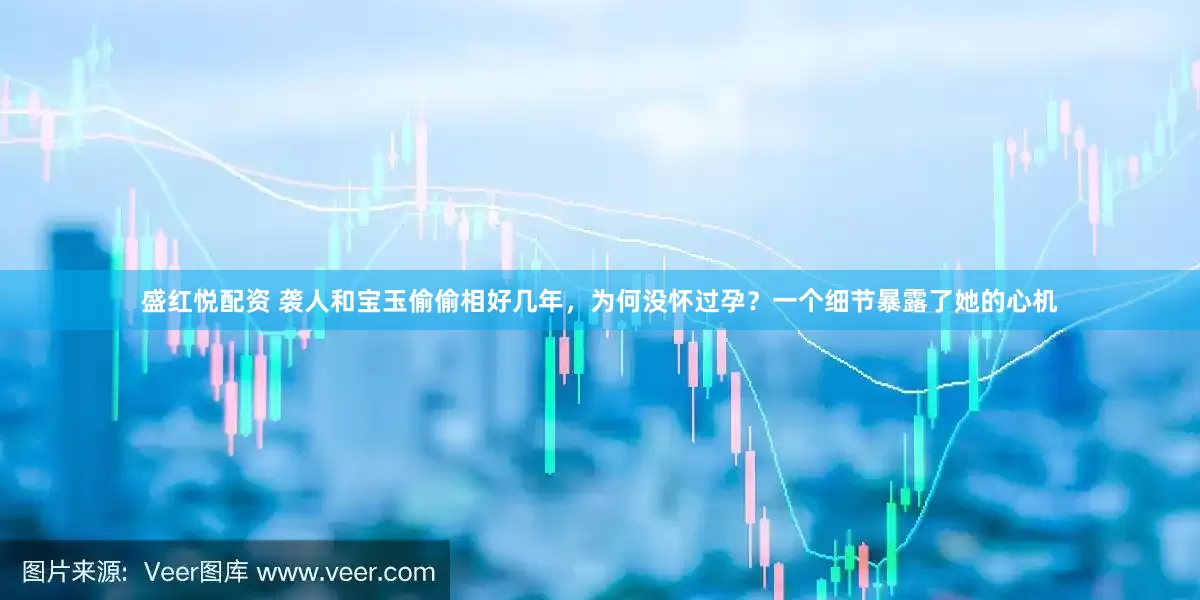 盛红悦配资 袭人和宝玉偷偷相好几年，为何没怀过孕？一个细节暴露了她的心机