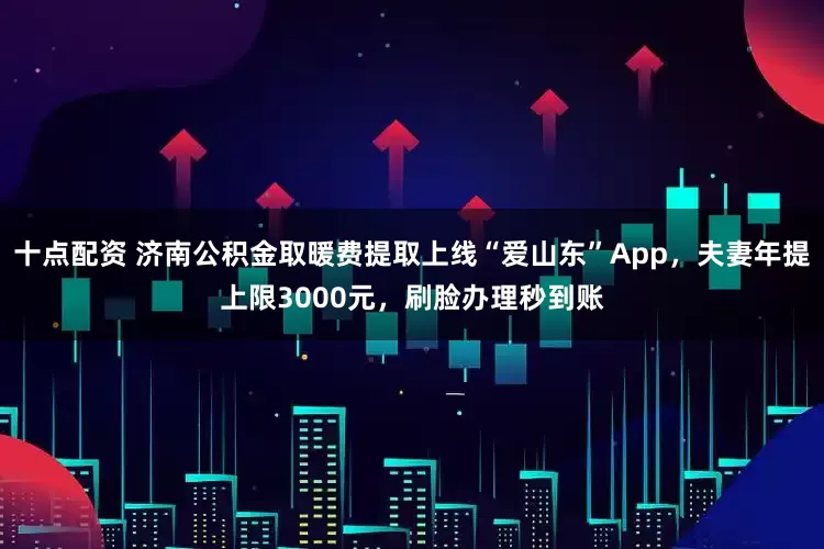 十点配资 济南公积金取暖费提取上线“爱山东”App，夫妻年提上限3000元，刷脸办理秒到账