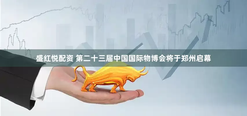 盛红悦配资 第二十三届中国国际物博会将于郑州启幕